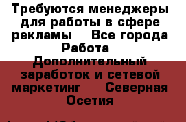 Требуются менеджеры для работы в сфере рекламы. - Все города Работа » Дополнительный заработок и сетевой маркетинг   . Северная Осетия